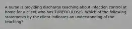 A nurse is providing discharge teaching about infection control at home for a client who has TUBERCULOSIS. Which of the following statements by the client indicates an understanding of the teaching?