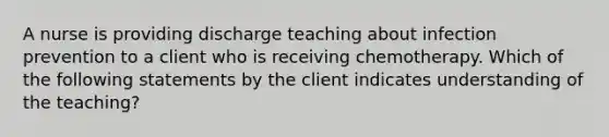 A nurse is providing discharge teaching about infection prevention to a client who is receiving chemotherapy. Which of the following statements by the client indicates understanding of the teaching?