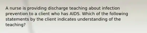 A nurse is providing discharge teaching about infection prevention to a client who has AIDS. Which of the following statements by the client indicates understanding of the teaching?