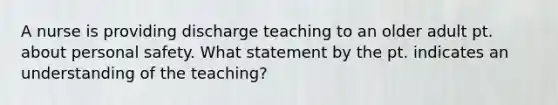 A nurse is providing discharge teaching to an older adult pt. about personal safety. What statement by the pt. indicates an understanding of the teaching?