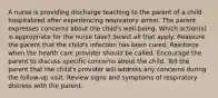 A nurse is providing discharge teaching to the parent of a child hospitalized after experiencing respiratory arrest. The parent expresses concerns about the child's well-being. Which action(s) is appropriate for the nurse take? Select all that apply. Reassure the parent that the child's infection has been cured. Reinforce when the health care provider should be called. Encourage the parent to discuss specific concerns about the child. Tell the parent that the child's provider will address any concerns during the follow-up visit. Review signs and symptoms of respiratory distress with the parent.