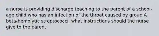 a nurse is providing discharge teaching to the parent of a school-age child who has an infection of the throat caused by group A beta-hemolytic streptococci, what instructions should the nurse give to the parent