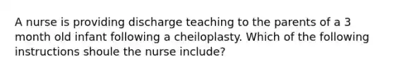 A nurse is providing discharge teaching to the parents of a 3 month old infant following a cheiloplasty. Which of the following instructions shoule the nurse include?