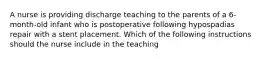 A nurse is providing discharge teaching to the parents of a 6-month-old infant who is postoperative following hypospadias repair with a stent placement. Which of the following instructions should the nurse include in the teaching