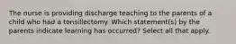 The nurse is providing discharge teaching to the parents of a child who had a tonsillectomy. Which statement(s) by the parents indicate learning has occurred? Select all that apply.