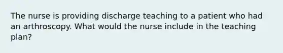 The nurse is providing discharge teaching to a patient who had an arthroscopy. What would the nurse include in the teaching plan?