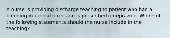 A nurse is providing discharge teaching to patient who had a bleeding duodenal ulcer and is prescribed omeprazole. Which of the following statements should the nurse include in the teaching?