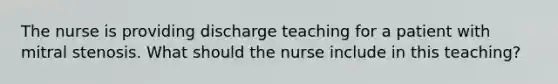 The nurse is providing discharge teaching for a patient with mitral stenosis. What should the nurse include in this teaching?