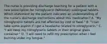 The nurse is providing discharge teaching for a patient with a new prescription for nitroglycerin (Nitrostat) sublingual tablets. Which statement by the patient indicates an understanding of the nurse's discharge instructions about this medication? A. "My nitroglycerin tablets are not affected by cold or heat." B. "I can take some aspirin if I get a headache related to nitroglycerin." C. "I will keep my nitroglycerin tablets in their original glass container." D. "I will need to refill my prescription when I feel burning under my tongue."