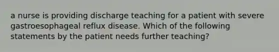 a nurse is providing discharge teaching for a patient with severe gastroesophageal reflux disease. Which of the following statements by the patient needs further teaching?