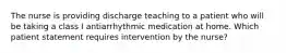 The nurse is providing discharge teaching to a patient who will be taking a class I antiarrhythmic medication at home. Which patient statement requires intervention by the nurse?