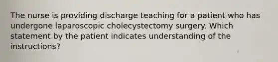 The nurse is providing discharge teaching for a patient who has undergone laparoscopic cholecystectomy surgery. Which statement by the patient indicates understanding of the instructions?