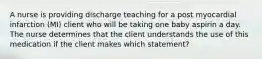 A nurse is providing discharge teaching for a post myocardial infarction (MI) client who will be taking one baby aspirin a day. The nurse determines that the client understands the use of this medication if the client makes which statement?