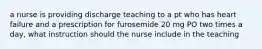 a nurse is providing discharge teaching to a pt who has heart failure and a prescription for furosemide 20 mg PO two times a day, what instruction should the nurse include in the teaching