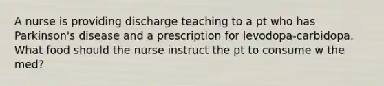 A nurse is providing discharge teaching to a pt who has Parkinson's disease and a prescription for levodopa-carbidopa. What food should the nurse instruct the pt to consume w the med?