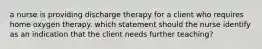 a nurse is providing discharge therapy for a client who requires home oxygen therapy. which statement should the nurse identify as an indication that the client needs further teaching?