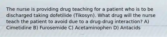 The nurse is providing drug teaching for a patient who is to be discharged taking dofetilide (Tikosyn). What drug will the nurse teach the patient to avoid due to a drug-drug interaction? A) Cimetidine B) Furosemide C) Acetaminophen D) Antacids