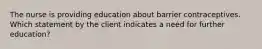 The nurse is providing education about barrier contraceptives. Which statement by the client indicates a need for further education?