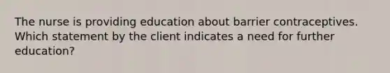 The nurse is providing education about barrier contraceptives. Which statement by the client indicates a need for further education?