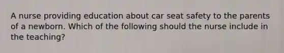 A nurse providing education about car seat safety to the parents of a newborn. Which of the following should the nurse include in the teaching?