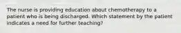 The nurse is providing education about chemotherapy to a patient who is being discharged. Which statement by the patient indicates a need for further teaching?