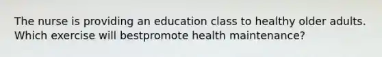 The nurse is providing an education class to healthy older adults. Which exercise will bestpromote health maintenance?