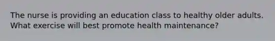 The nurse is providing an education class to healthy older adults. What exercise will best promote health maintenance?