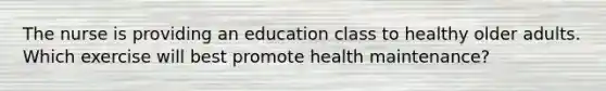 The nurse is providing an education class to healthy older adults. Which exercise will best promote health maintenance?