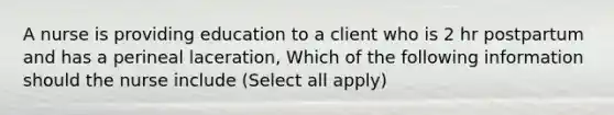 A nurse is providing education to a client who is 2 hr postpartum and has a perineal laceration, Which of the following information should the nurse include (Select all apply)