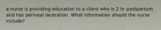 a nurse is providing education to a client who is 2 hr postpartum and has perineal laceration. What information should the nurse include?