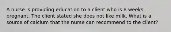 A nurse is providing education to a client who is 8 weeks' pregnant. The client stated she does not like milk. What is a source of calcium that the nurse can recommend to the client?