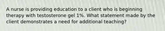 A nurse is providing education to a client who is beginning therapy with testosterone gel 1%. What statement made by the client demonstrates a need for additional teaching?