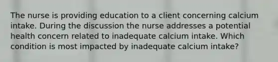 The nurse is providing education to a client concerning calcium intake. During the discussion the nurse addresses a potential health concern related to inadequate calcium intake. Which condition is most impacted by inadequate calcium intake?