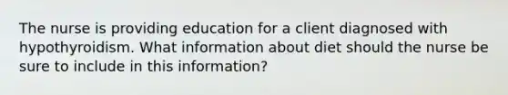 The nurse is providing education for a client diagnosed with hypothyroidism. What information about diet should the nurse be sure to include in this information?