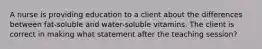 A nurse is providing education to a client about the differences between fat-soluble and water-soluble vitamins. The client is correct in making what statement after the teaching session?