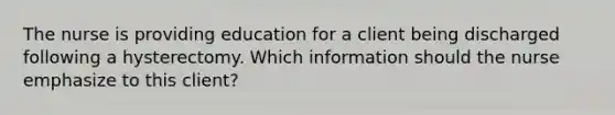 The nurse is providing education for a client being discharged following a hysterectomy. Which information should the nurse emphasize to this client?