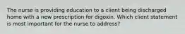 The nurse is providing education to a client being discharged home with a new prescription for digoxin. Which client statement is most important for the nurse to address?