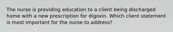 The nurse is providing education to a client being discharged home with a new prescription for digoxin. Which client statement is most important for the nurse to address?