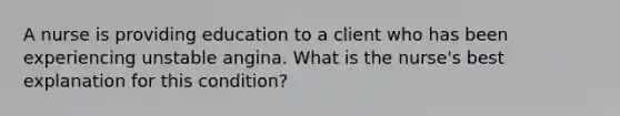 A nurse is providing education to a client who has been experiencing unstable angina. What is the nurse's best explanation for this condition?