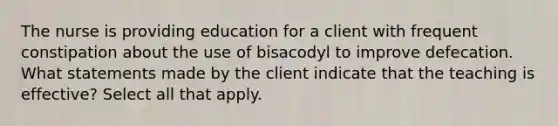 The nurse is providing education for a client with frequent constipation about the use of bisacodyl to improve defecation. What statements made by the client indicate that the teaching is effective? Select all that apply.