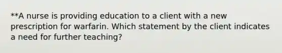 **A nurse is providing education to a client with a new prescription for warfarin. Which statement by the client indicates a need for further teaching?