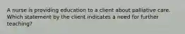 A nurse is providing education to a client about palliative care. Which statement by the client indicates a need for further teaching?