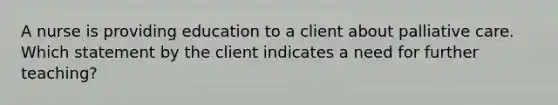 A nurse is providing education to a client about palliative care. Which statement by the client indicates a need for further teaching?