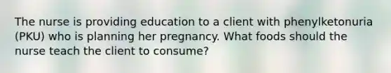 The nurse is providing education to a client with phenylketonuria (PKU) who is planning her pregnancy. What foods should the nurse teach the client to consume?