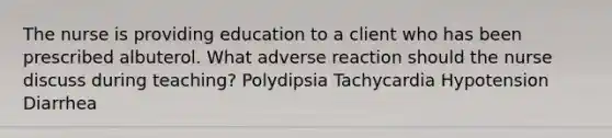 The nurse is providing education to a client who has been prescribed albuterol. What adverse reaction should the nurse discuss during teaching? Polydipsia Tachycardia Hypotension Diarrhea