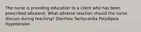 The nurse is providing education to a client who has been prescribed albuterol. What adverse reaction should the nurse discuss during teaching? Diarrhea Tachycardia Polydipsia Hypotension