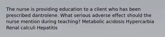 The nurse is providing education to a client who has been prescribed dantrolene. What serious adverse effect should the nurse mention during teaching? Metabolic acidosis Hypercarbia Renal calculi Hepatitis