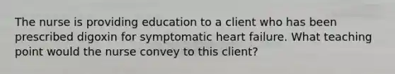 The nurse is providing education to a client who has been prescribed digoxin for symptomatic heart failure. What teaching point would the nurse convey to this client?