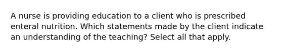 A nurse is providing education to a client who is prescribed enteral nutrition. Which statements made by the client indicate an understanding of the teaching?​ Select all that apply.