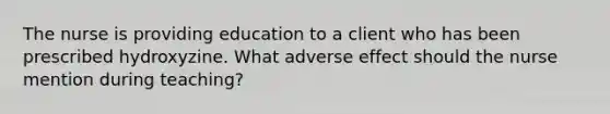 The nurse is providing education to a client who has been prescribed hydroxyzine. What adverse effect should the nurse mention during teaching?